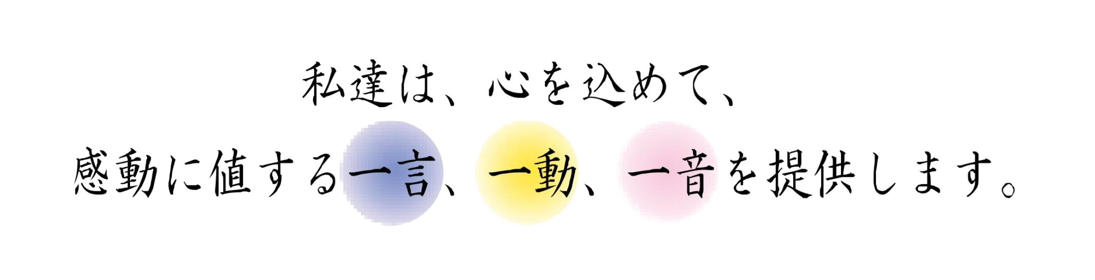 私達は、心を込めて、感動に値する一言、一動、一音を提供します。